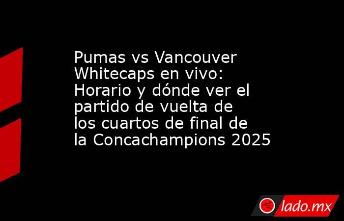 Pumas vs Vancouver Whitecaps en vivo: Horario y dónde ver el partido de vuelta de los cuartos de final de la Concachampions 2025. Noticias en tiempo real