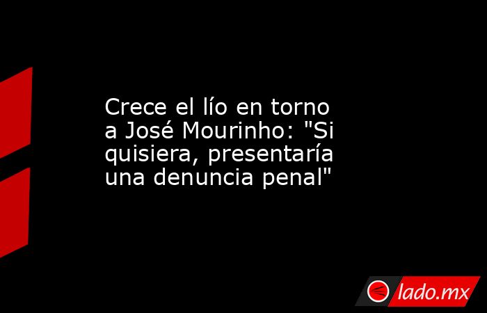                                                                                                 Crece el lío en torno a José Mourinho: 