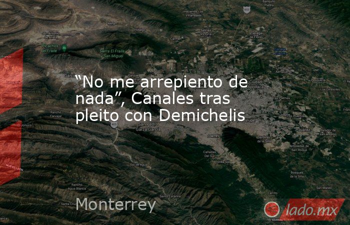 “No me arrepiento de nada”, Canales tras pleito con Demichelis. Noticias en tiempo real