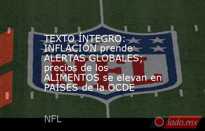 TEXTO ÍNTEGRO: INFLACIÓN prende ALERTAS GLOBALES; precios de los ALIMENTOS se elevan en PAÍSES de la OCDE. Noticias en tiempo real