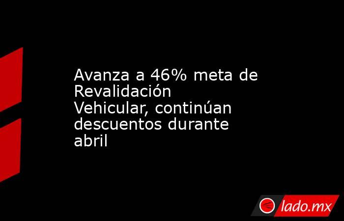 Avanza a 46% meta de Revalidación Vehicular, continúan descuentos durante abril. Noticias en tiempo real