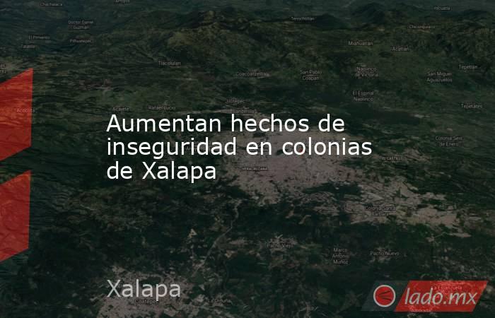 Aumentan hechos de inseguridad en colonias de Xalapa. Noticias en tiempo real