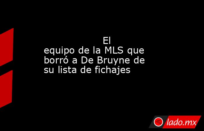                   El equipo de la MLS que borró a De Bruyne de su lista de fichajes              . Noticias en tiempo real