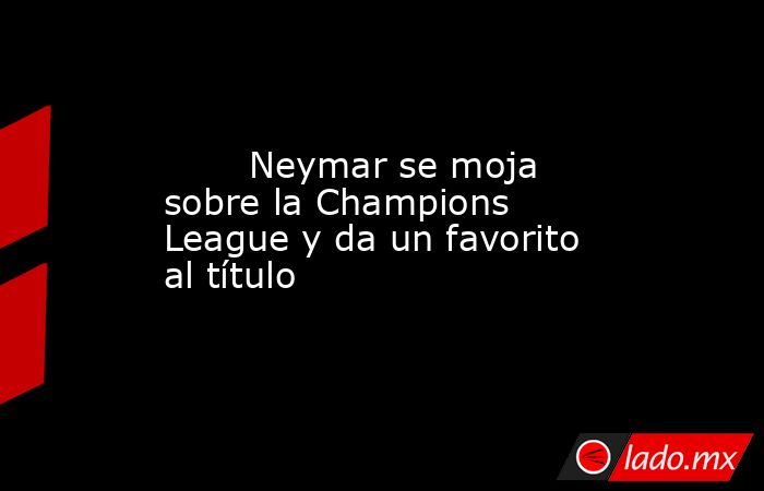                                Neymar se moja sobre la Champions League y da un favorito al título                           . Noticias en tiempo real