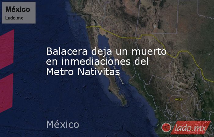 Balacera deja un muerto en inmediaciones del Metro Nativitas. Noticias en tiempo real