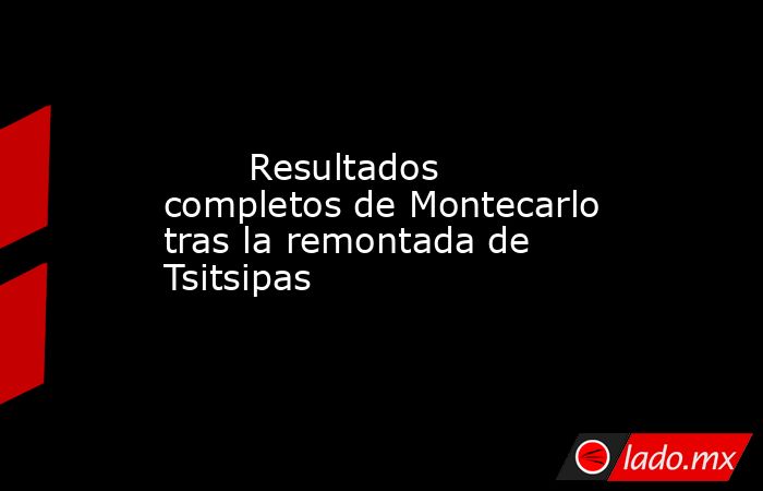                                Resultados completos de Montecarlo tras la remontada de Tsitsipas                           . Noticias en tiempo real