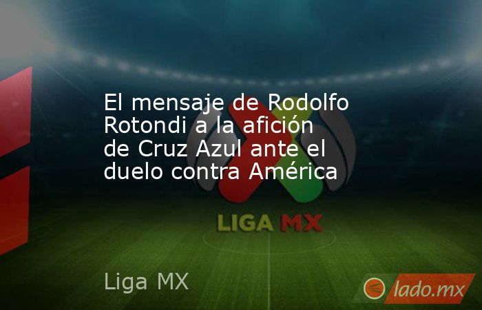 El mensaje de Rodolfo Rotondi a la afición de Cruz Azul ante el duelo contra América. Noticias en tiempo real