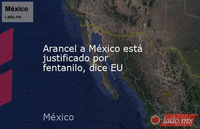 Arancel a México está justificado por fentanilo, dice EU. Noticias en tiempo real