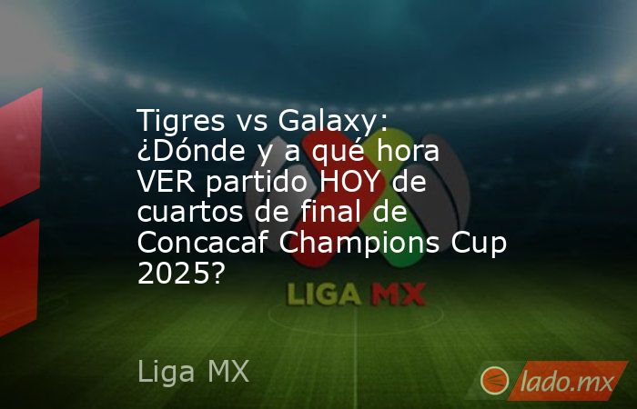 Tigres vs Galaxy: ¿Dónde y a qué hora VER partido HOY de cuartos de final de Concacaf Champions Cup 2025?. Noticias en tiempo real