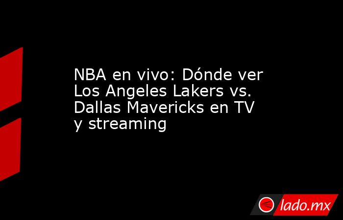 NBA en vivo: Dónde ver Los Angeles Lakers vs. Dallas Mavericks en TV y streaming. Noticias en tiempo real