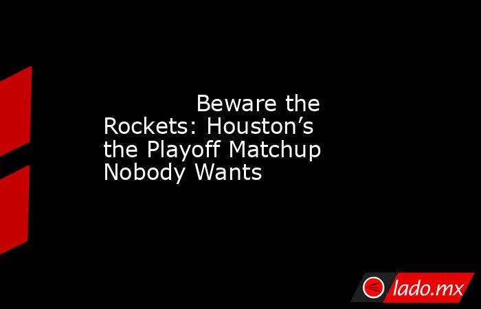             Beware the Rockets: Houston’s the Playoff Matchup Nobody Wants        . Noticias en tiempo real