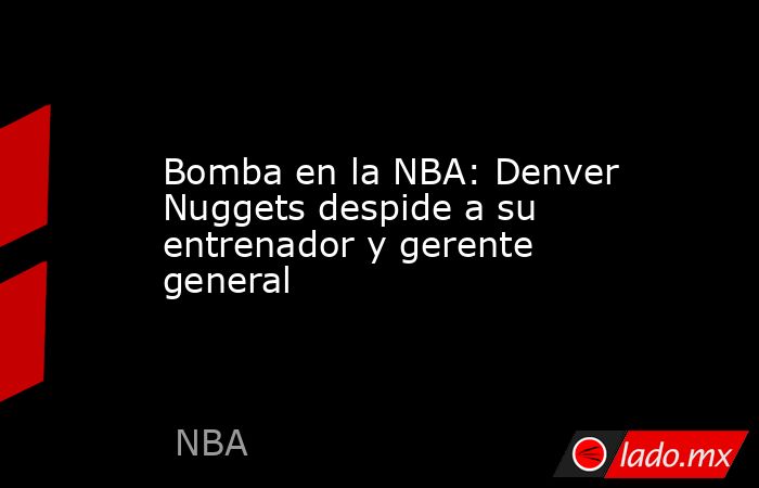 Bomba en la NBA: Denver Nuggets despide a su entrenador y gerente general. Noticias en tiempo real