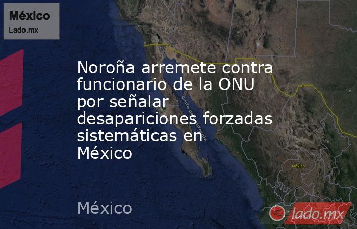 Noroña arremete contra funcionario de la ONU por señalar desapariciones forzadas sistemáticas en México. Noticias en tiempo real