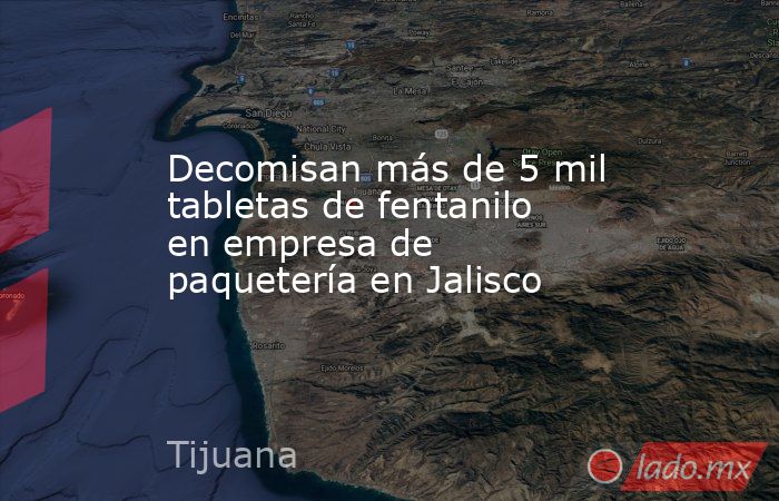 Decomisan más de 5 mil tabletas de fentanilo en empresa de paquetería en Jalisco. Noticias en tiempo real