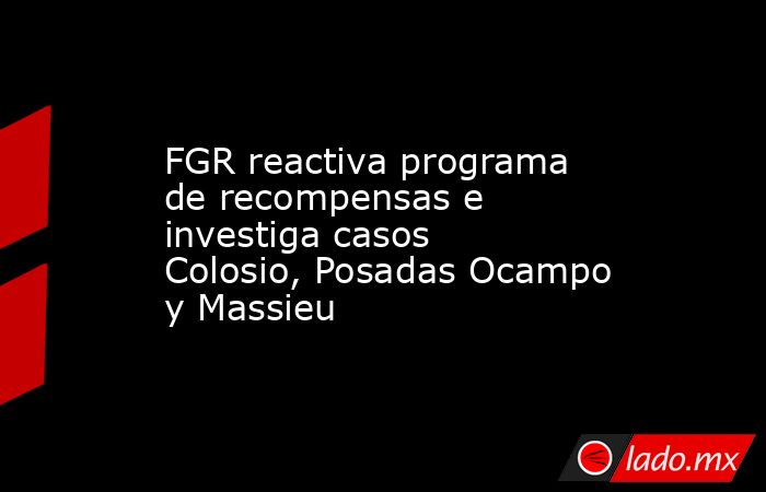 FGR reactiva programa de recompensas e investiga casos Colosio, Posadas Ocampo y Massieu. Noticias en tiempo real