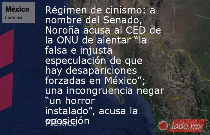 Régimen de cinismo: a nombre del Senado, Noroña acusa al CED de la ONU de alentar “la falsa e injusta especulación de que hay desapariciones forzadas en México”; una incongruencia negar “un horror instalado”, acusa la oposición. Noticias en tiempo real