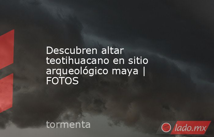 Descubren altar teotihuacano en sitio arqueológico maya | FOTOS. Noticias en tiempo real