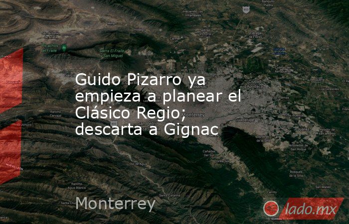 Guido Pizarro ya empieza a planear el Clásico Regio; descarta a Gignac. Noticias en tiempo real