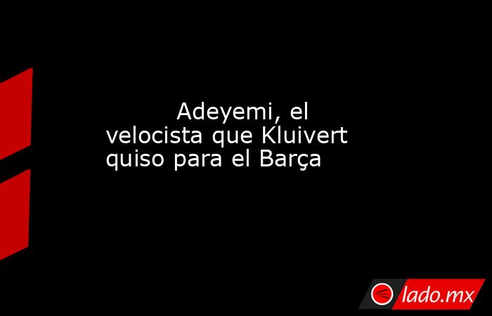                                  Adeyemi, el velocista que Kluivert quiso para el Barça                             . Noticias en tiempo real