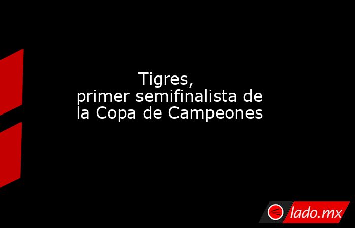                                                                                                            Tigres, primer semifinalista de la Copa de Campeones                                                                                                . Noticias en tiempo real