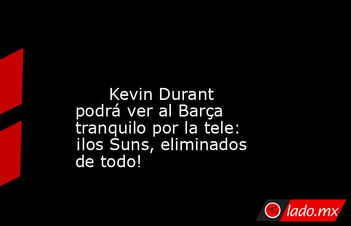                                                                                                                               Kevin Durant podrá ver al Barça tranquilo por la tele: ¡los Suns, eliminados de todo!                                            . Noticias en tiempo real