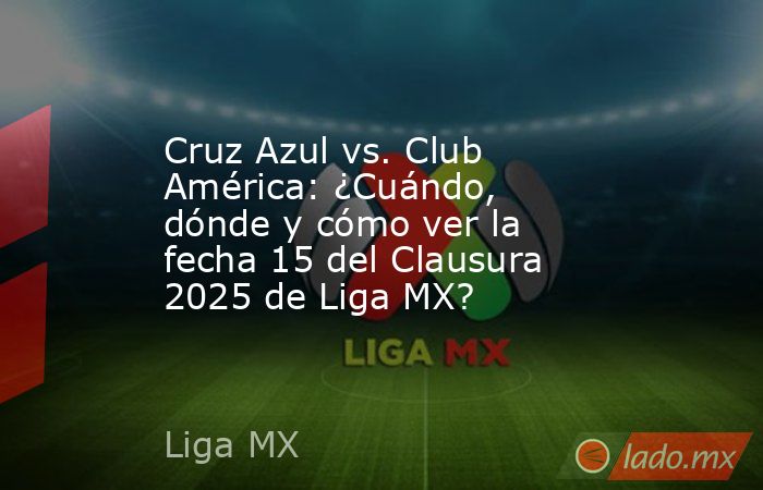 Cruz Azul vs. Club América: ¿Cuándo, dónde y cómo ver la fecha 15 del Clausura 2025 de Liga MX?. Noticias en tiempo real