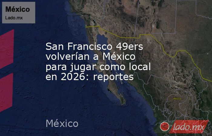 San Francisco 49ers volverían a México para jugar como local en 2026: reportes. Noticias en tiempo real
