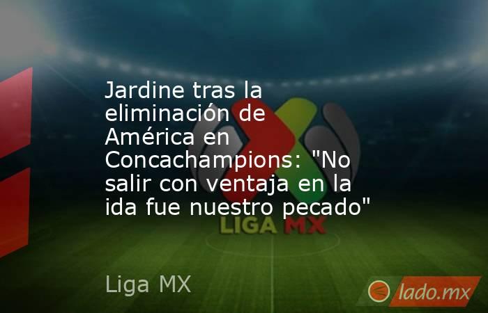 Jardine tras la eliminación de América en Concachampions: 