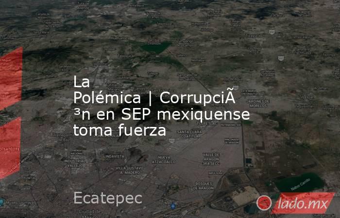 La Polémica | Corrupción en SEP mexiquense toma fuerza. Noticias en tiempo real