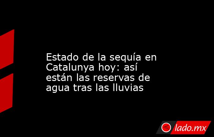                                                                                                                      Estado de la sequía en Catalunya hoy: así están las reservas de agua tras las lluvias                                                     . Noticias en tiempo real