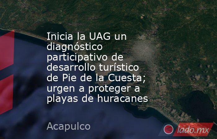 Inicia la UAG un diagnóstico participativo de desarrollo turístico de Pie de la Cuesta; urgen a proteger a playas de huracanes. Noticias en tiempo real