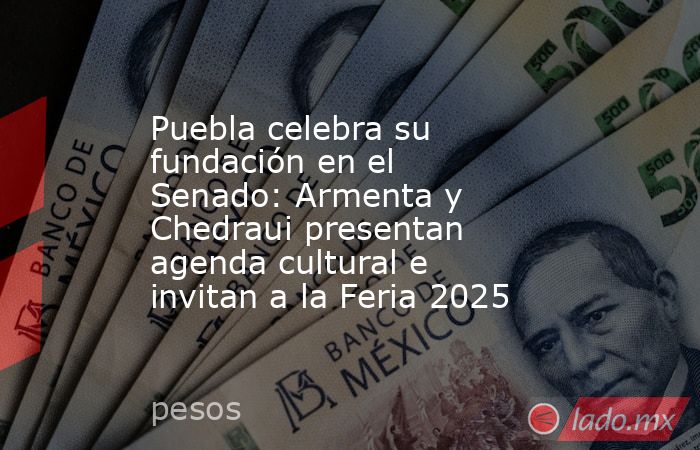 Puebla celebra su fundación en el Senado: Armenta y Chedraui presentan agenda cultural e invitan a la Feria 2025. Noticias en tiempo real