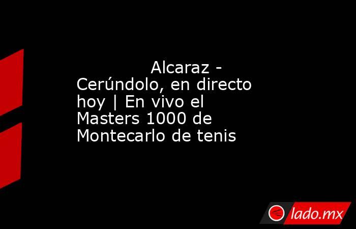              Alcaraz - Cerúndolo, en directo hoy | En vivo el Masters 1000 de Montecarlo de tenis         . Noticias en tiempo real