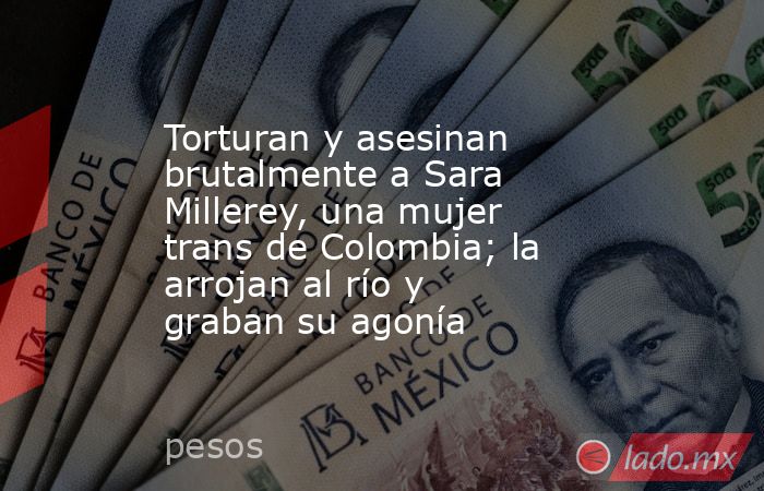 Torturan y asesinan brutalmente a Sara Millerey, una mujer trans de Colombia; la arrojan al río y graban su agonía. Noticias en tiempo real
