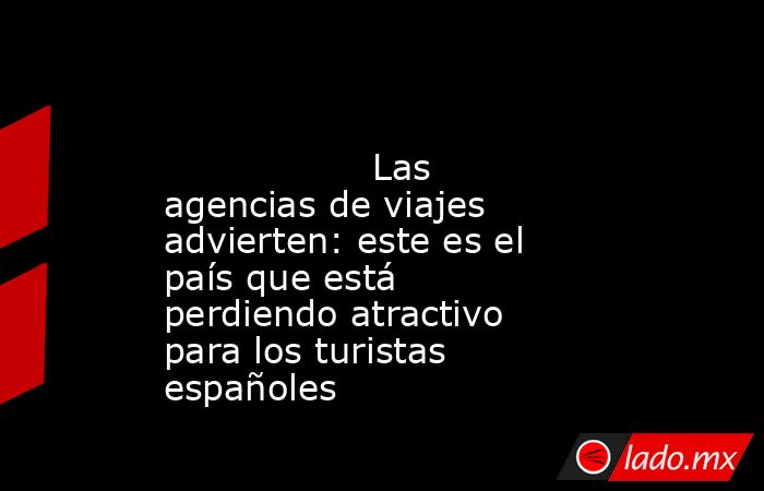                                                                                                                  Las agencias de viajes advierten: este es el país que está perdiendo atractivo para los turistas españoles                                    . Noticias en tiempo real