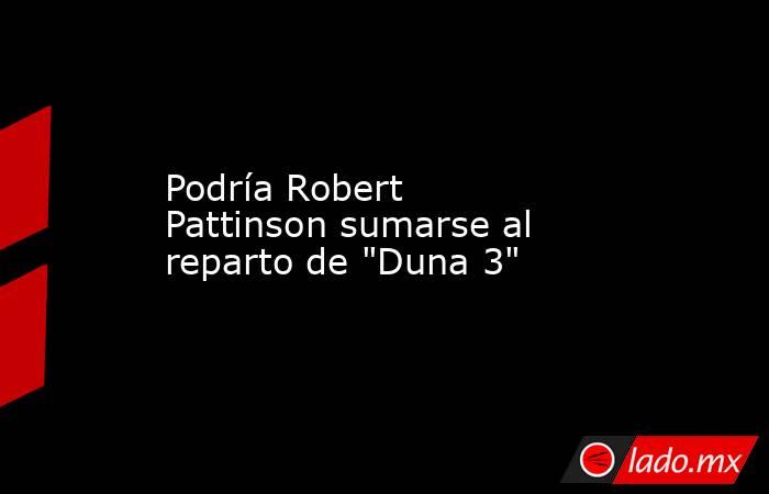Podría Robert Pattinson sumarse al reparto de 