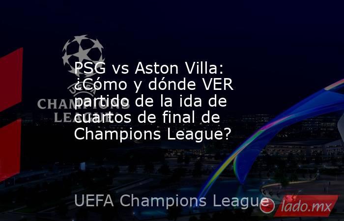 PSG vs Aston Villa: ¿Cómo y dónde VER partido de la ida de cuartos de final de Champions League?. Noticias en tiempo real