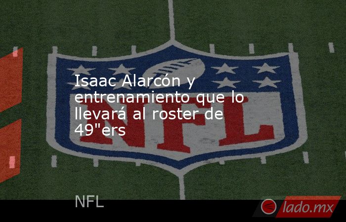 Isaac Alarcón y entrenamiento que lo llevará al roster de 49