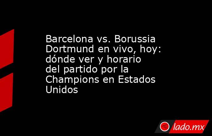 Barcelona vs. Borussia Dortmund en vivo, hoy: dónde ver y horario del partido por la Champions en Estados Unidos. Noticias en tiempo real