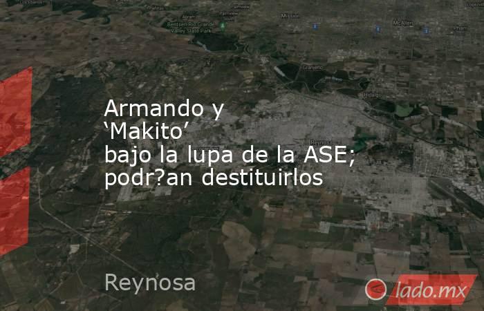Armando y ‘Makito’ bajo la lupa de la ASE; podr?an destituirlos. Noticias en tiempo real