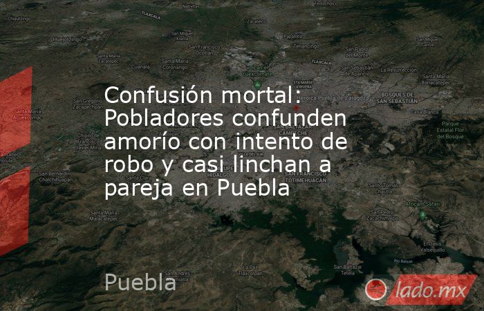 Confusión mortal: Pobladores confunden amorío con intento de robo y casi linchan a pareja en Puebla. Noticias en tiempo real