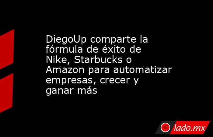 DiegoUp comparte la fórmula de éxito de Nike, Starbucks o Amazon para automatizar empresas, crecer y ganar más. Noticias en tiempo real