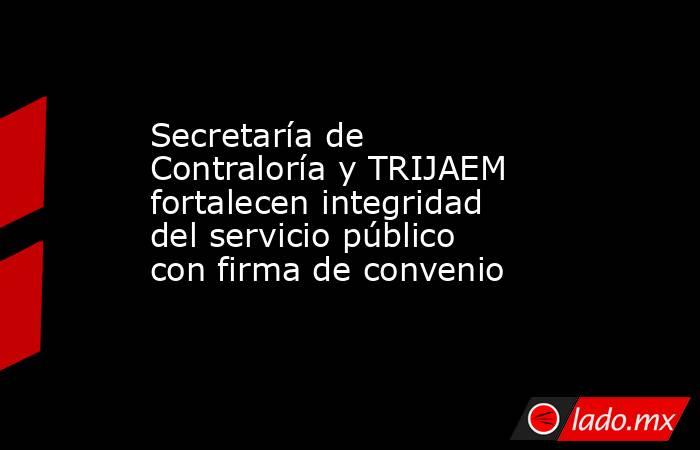Secretaría de Contraloría y TRIJAEM fortalecen integridad del servicio público con firma de convenio. Noticias en tiempo real