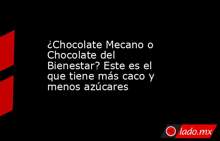 ¿Chocolate Mecano o Chocolate del Bienestar? Este es el que tiene más caco y menos azúcares. Noticias en tiempo real