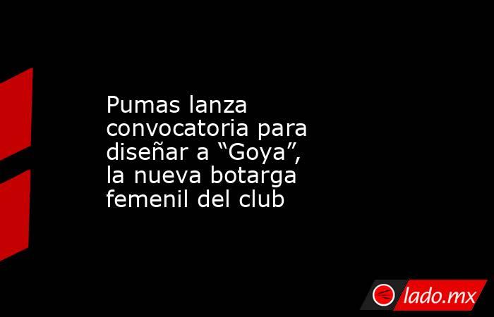 Pumas lanza convocatoria para diseñar a “Goya”, la nueva botarga femenil del club. Noticias en tiempo real