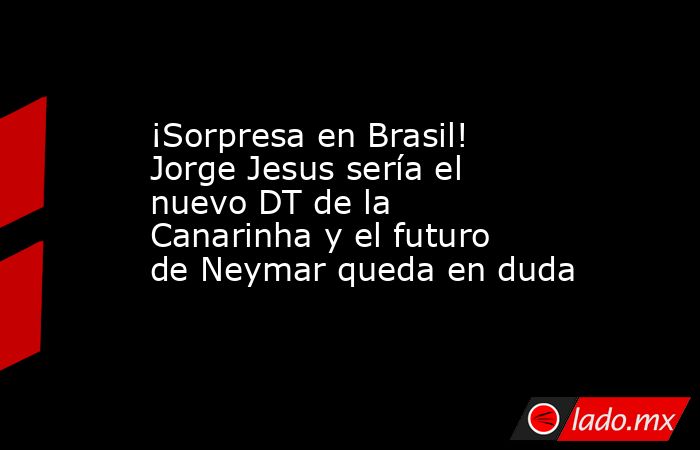 ¡Sorpresa en Brasil! Jorge Jesus sería el nuevo DT de la Canarinha y el futuro de Neymar queda en duda. Noticias en tiempo real
