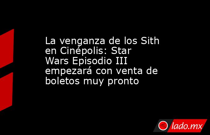 La venganza de los Sith en Cinépolis: Star Wars Episodio III empezará con venta de boletos muy pronto. Noticias en tiempo real