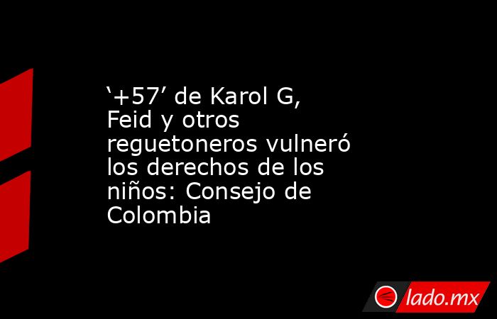 ‘+57’ de Karol G, Feid y otros reguetoneros vulneró los derechos de los niños: Consejo de Colombia. Noticias en tiempo real