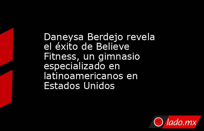 Daneysa Berdejo revela el éxito de Believe Fitness, un gimnasio especializado en latinoamericanos en Estados Unidos. Noticias en tiempo real