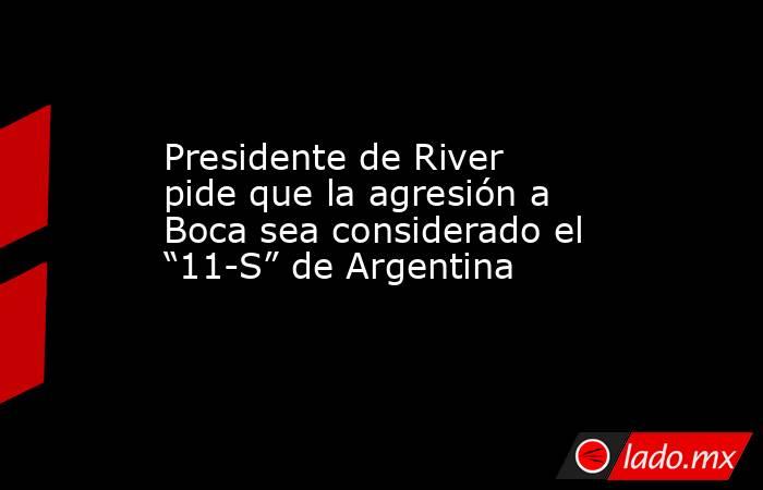 Presidente de River pide que la agresión a Boca sea considerado el “11-S” de Argentina. Noticias en tiempo real